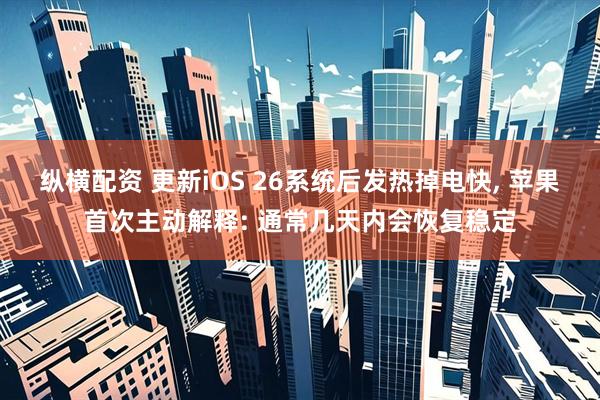 纵横配资 更新iOS 26系统后发热掉电快, 苹果首次主动解释: 通常几天内会恢复稳定