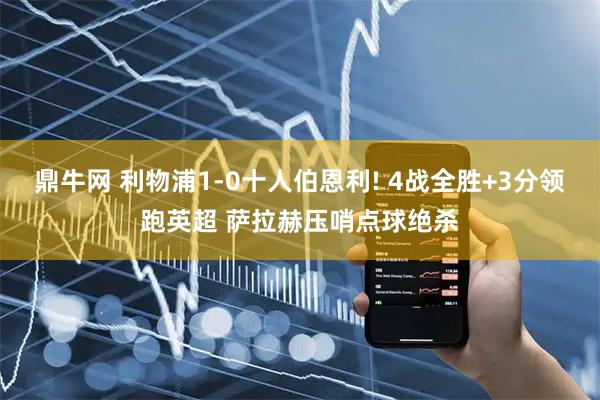 鼎牛网 利物浦1-0十人伯恩利! 4战全胜+3分领跑英超 萨拉赫压哨点球绝杀
