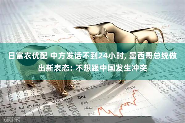日富农优配 中方发话不到24小时, 墨西哥总统做出新表态: 不想跟中国发生冲突