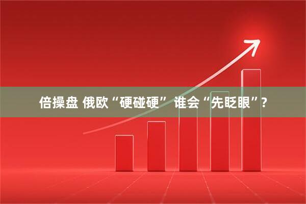 倍操盘 俄欧“硬碰硬” 谁会“先眨眼”?