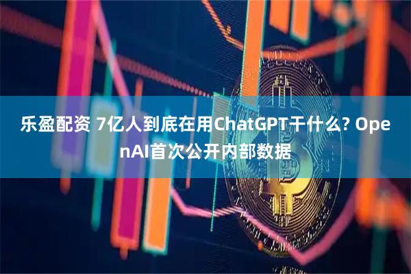 乐盈配资 7亿人到底在用ChatGPT干什么? OpenAI首次公开内部数据