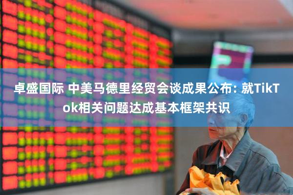 卓盛国际 中美马德里经贸会谈成果公布: 就TikTok相关问题达成基本框架共识