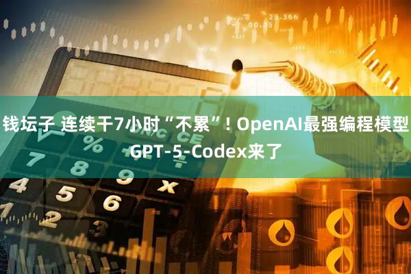 钱坛子 连续干7小时“不累”! OpenAI最强编程模型GPT-5-Codex来了