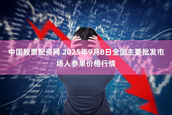 中国股票配资网 2025年9月8日全国主要批发市场人参果价格行情