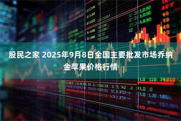 股民之家 2025年9月8日全国主要批发市场乔纳金苹果价格行情