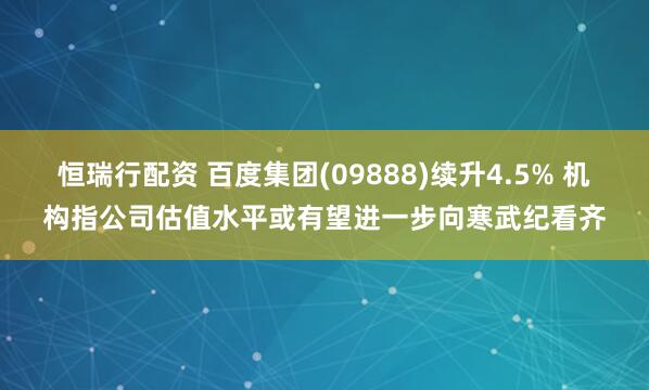 恒瑞行配资 百度集团(09888)续升4.5% 机构指公司估值水平或有望进一步向寒武纪看齐