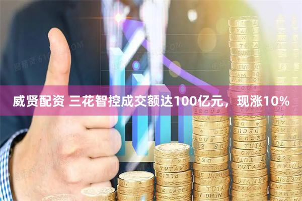 威贤配资 三花智控成交额达100亿元，现涨10%