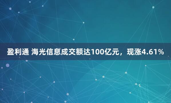 盈利通 海光信息成交额达100亿元，现涨4.61%