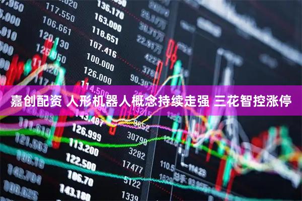 嘉创配资 人形机器人概念持续走强 三花智控涨停