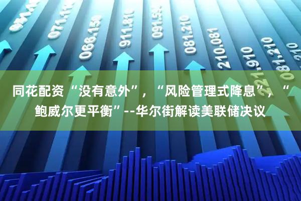 同花配资 “没有意外”，“风险管理式降息”，“鲍威尔更平衡”--华尔街解读美联储决议