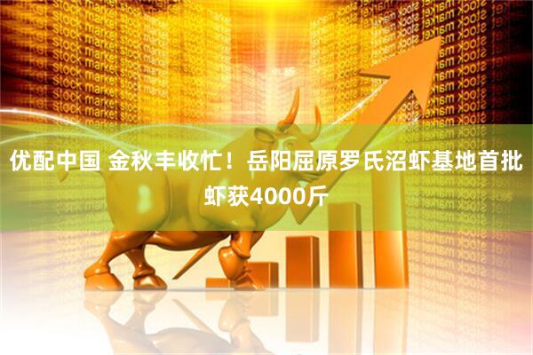 优配中国 金秋丰收忙！岳阳屈原罗氏沼虾基地首批虾获4000斤