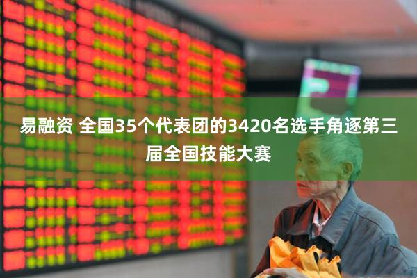 易融资 全国35个代表团的3420名选手角逐第三届全国技能大赛
