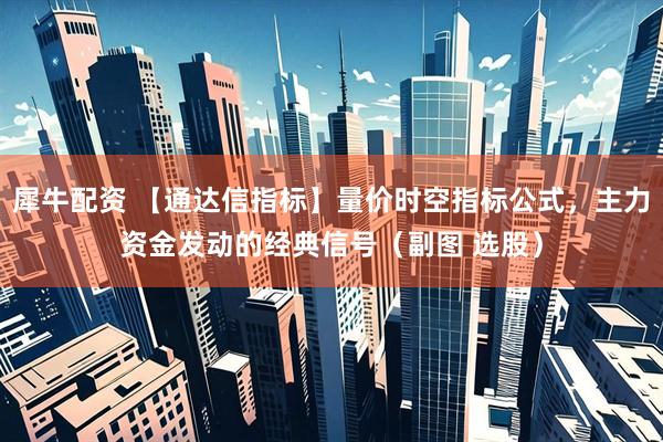 犀牛配资 【通达信指标】量价时空指标公式，主力资金发动的经典信号（副图 选股）