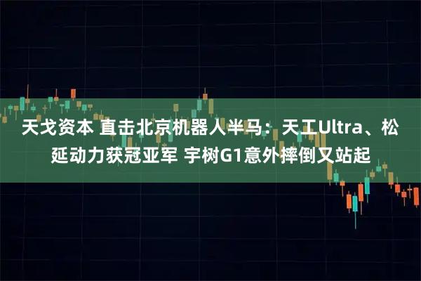 天戈资本 直击北京机器人半马：天工Ultra、松延动力获冠亚军 宇树G1意外摔倒又站起