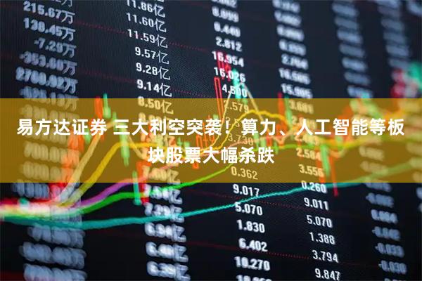 易方达证券 三大利空突袭！算力、人工智能等板块股票大幅杀跌