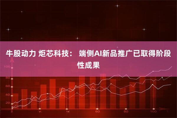 牛股动力 炬芯科技： 端侧AI新品推广已取得阶段性成果