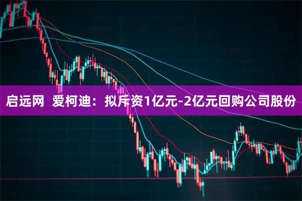 启远网  爱柯迪：拟斥资1亿元-2亿元回购公司股份