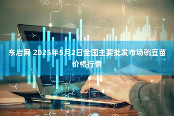 东启网 2025年5月2日全国主要批发市场豌豆苗价格行情