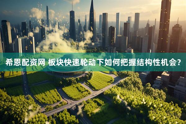 希恩配资网 板块快速轮动下如何把握结构性机会？
