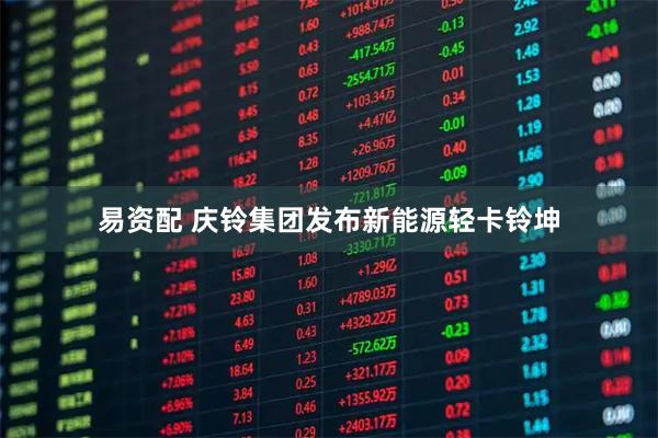 易资配 庆铃集团发布新能源轻卡铃坤