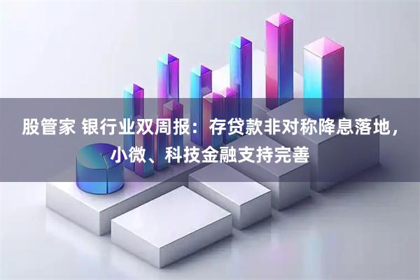 股管家 银行业双周报：存贷款非对称降息落地，小微、科技金融支持完善