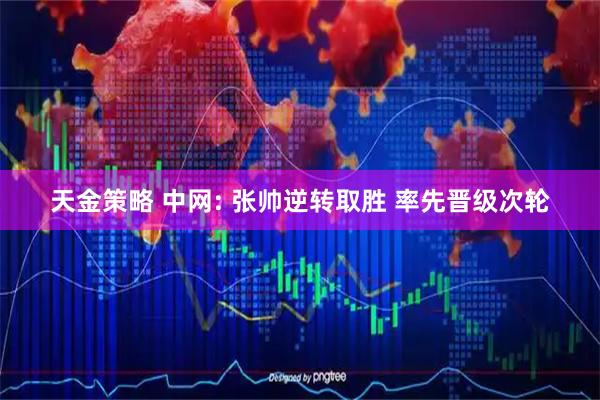 天金策略 中网: 张帅逆转取胜 率先晋级次轮