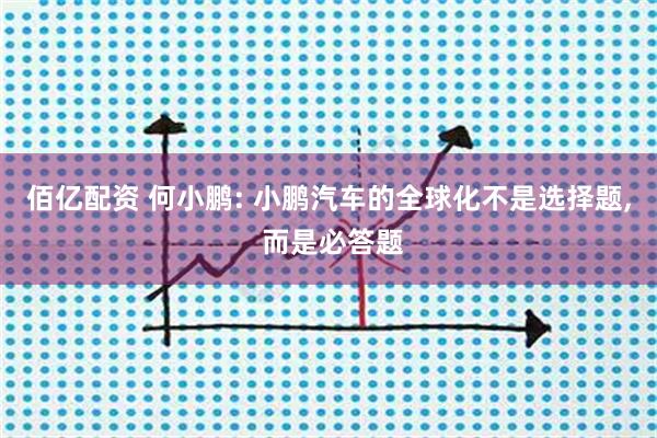 佰亿配资 何小鹏: 小鹏汽车的全球化不是选择题, 而是必答题