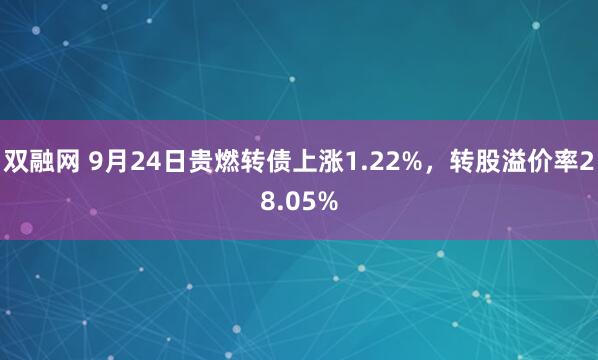 双融网 9月24日贵燃转债上涨1.22%，转股溢价率28.05%