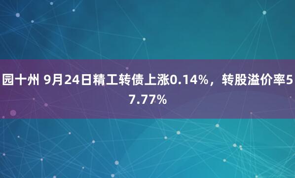 园十州 9月24日精工转债上涨0.14%，转股溢价率57.77%