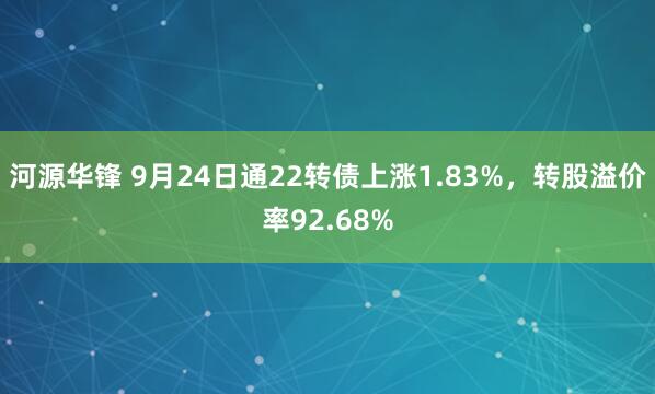 河源华锋 9月24日通22转债上涨1.83%，转股溢价率92.68%