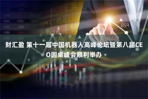 财汇盈 第十一届中国机器人高峰论坛暨第八届CEO圆桌峰会顺利举办