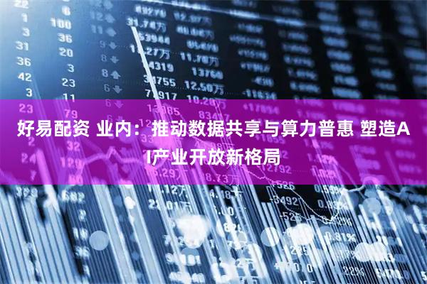 好易配资 业内：推动数据共享与算力普惠 塑造AI产业开放新格局