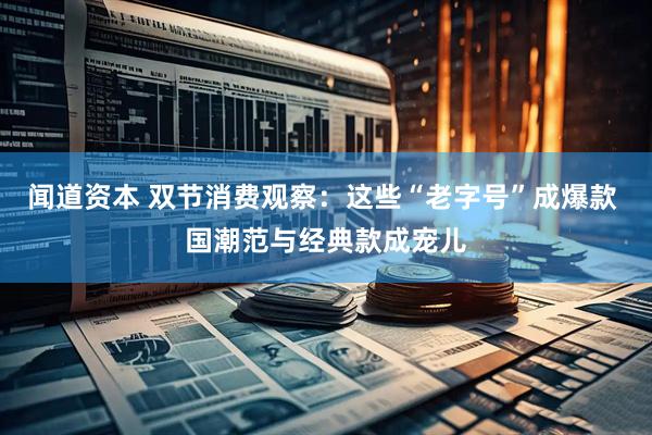 闻道资本 双节消费观察：这些“老字号”成爆款 国潮范与经典款成宠儿