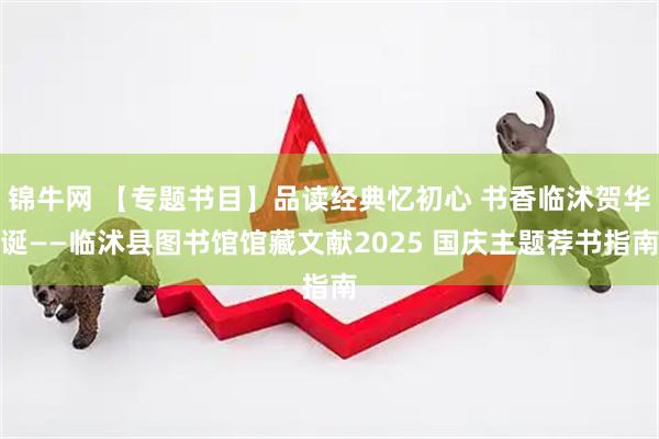 锦牛网 【专题书目】品读经典忆初心 书香临沭贺华诞——临沭县图书馆馆藏文献2025 国庆主题荐书指南