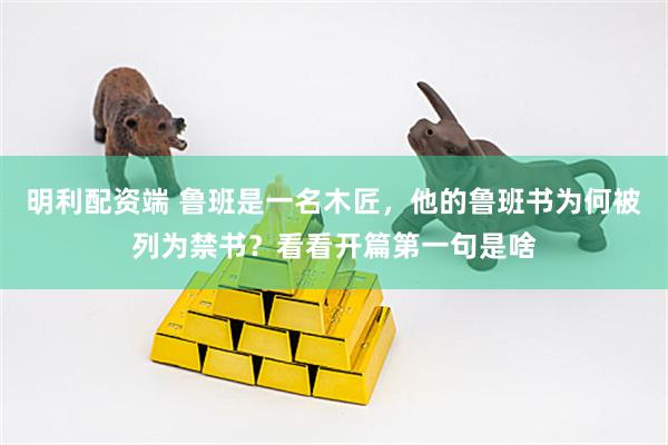 明利配资端 鲁班是一名木匠，他的鲁班书为何被列为禁书？看看开篇第一句是啥