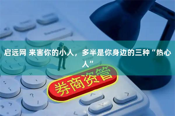 启远网 来害你的小人，多半是你身边的三种“热心人”