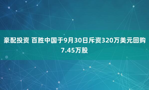 豪配投资 百胜中国于9月30日斥资320万美元回购7.45万股