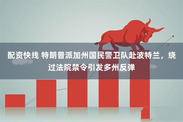 配资快线 特朗普派加州国民警卫队赴波特兰，绕过法院禁令引发多州反弹