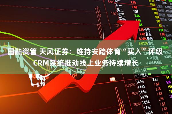 国融资管 天风证券：维持安踏体育“买入”评级 CRM系统推动线上业务持续增长
