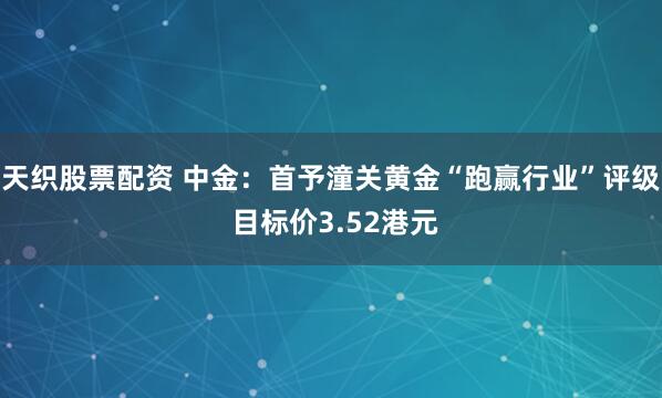 天织股票配资 中金：首予潼关黄金“跑赢行业”评级 目标价3.52港元