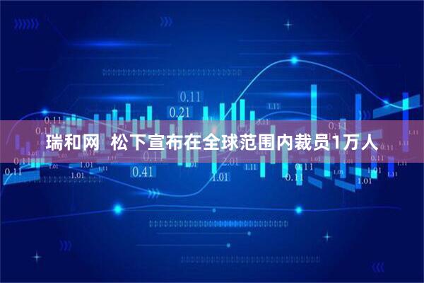 瑞和网  松下宣布在全球范围内裁员1万人