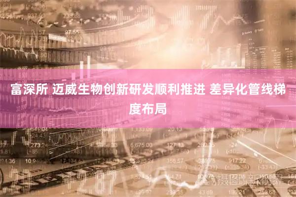 富深所 迈威生物创新研发顺利推进 差异化管线梯度布局