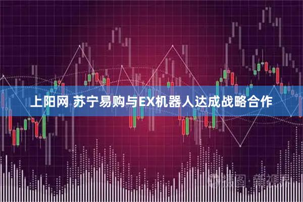 上阳网 苏宁易购与EX机器人达成战略合作