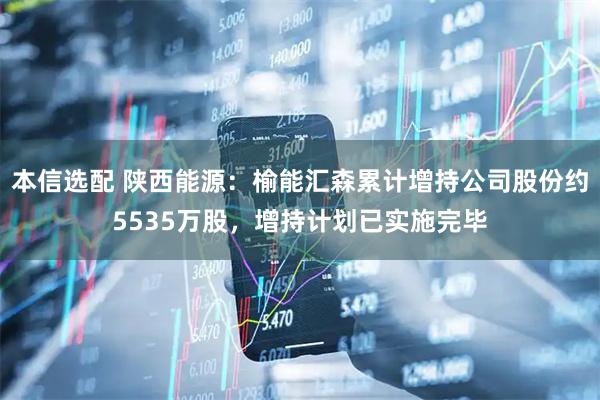 本信选配 陕西能源：榆能汇森累计增持公司股份约5535万股，增持计划已实施完毕