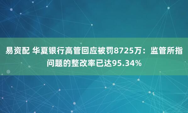 易资配 华夏银行高管回应被罚8725万：监管所指问题的整改率已达95.34%