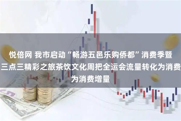 悦倍网 我市启动“畅游五邑乐购侨都”消费季暨江门三点三精彩之旅茶饮文化周把全运会流量转化为消费增量