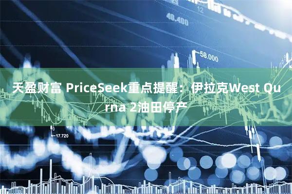 天盈财富 PriceSeek重点提醒：伊拉克West Qurna 2油田停产