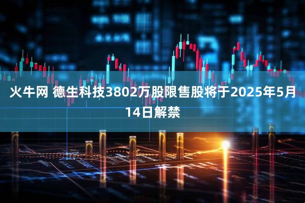 火牛网 德生科技3802万股限售股将于2025年5月14日解禁