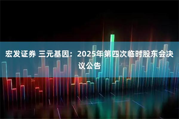 宏发证券 三元基因：2025年第四次临时股东会决议公告