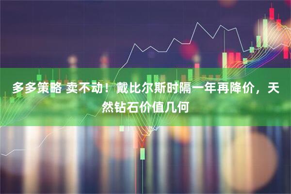 多多策略 卖不动！戴比尔斯时隔一年再降价，天然钻石价值几何